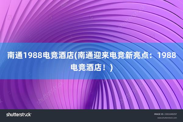 南通1988电竞酒店(南通迎来电竞新亮点：1988电竞酒店！)