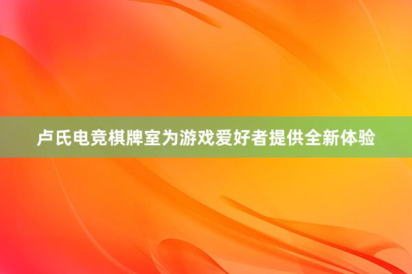 卢氏电竞棋牌室为游戏爱好者提供全新体验