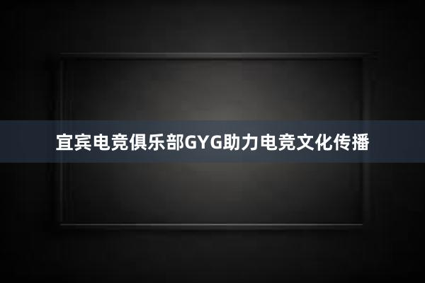 宜宾电竞俱乐部GYG助力电竞文化传播