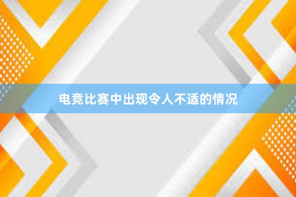 电竞比赛中出现令人不适的情况