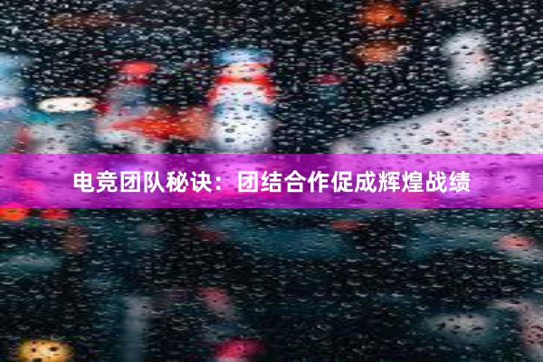 电竞团队秘诀：团结合作促成辉煌战绩