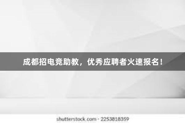 成都招电竞助教，优秀应聘者火速报名！