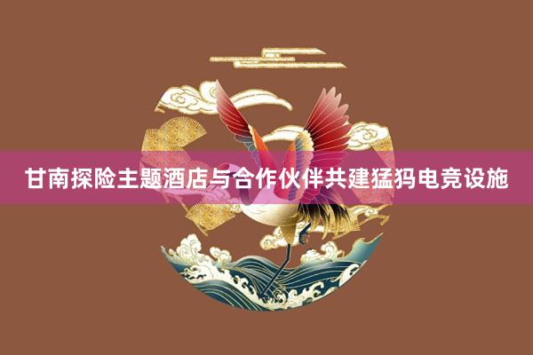 甘南探险主题酒店与合作伙伴共建猛犸电竞设施