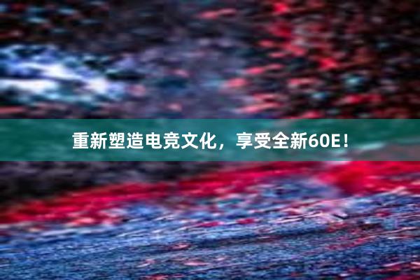 重新塑造电竞文化，享受全新60E！