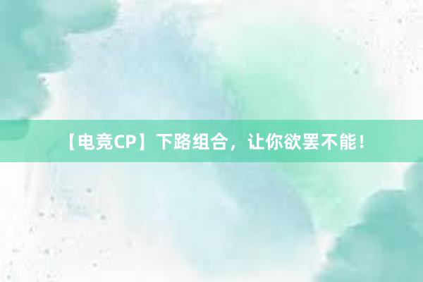 【电竞CP】下路组合，让你欲罢不能！