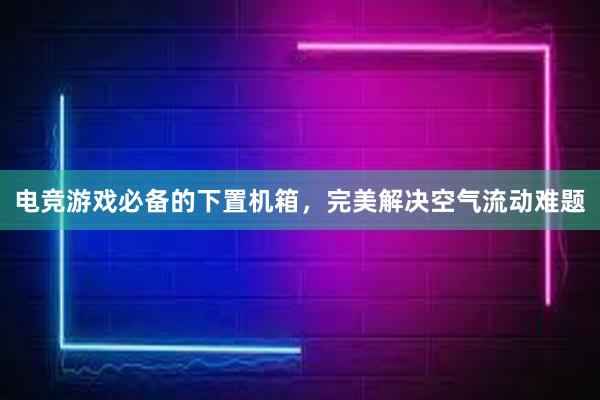 电竞游戏必备的下置机箱，完美解决空气流动难题