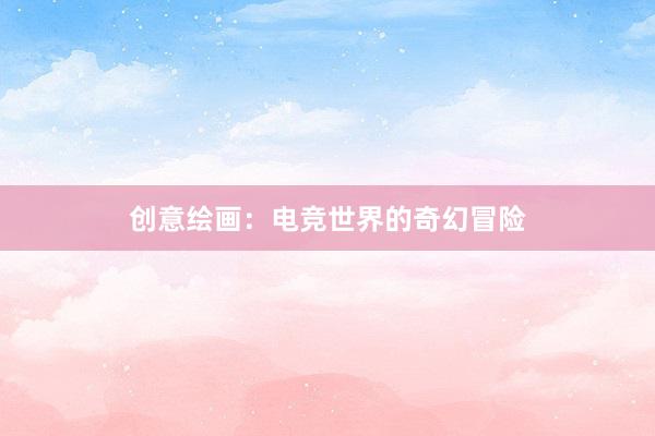 创意绘画：电竞世界的奇幻冒险