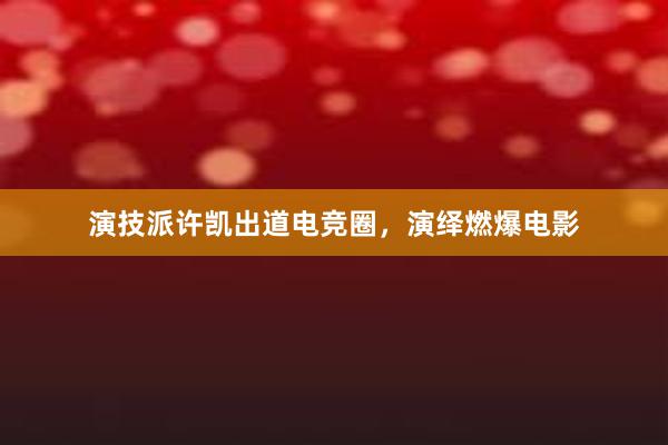 演技派许凯出道电竞圈，演绎燃爆电影