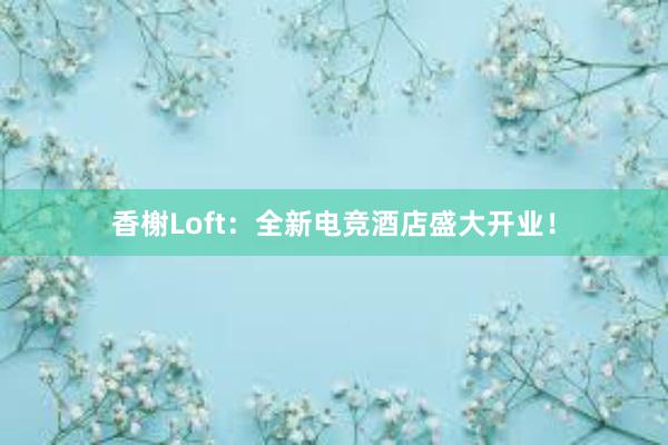 香榭Loft：全新电竞酒店盛大开业！